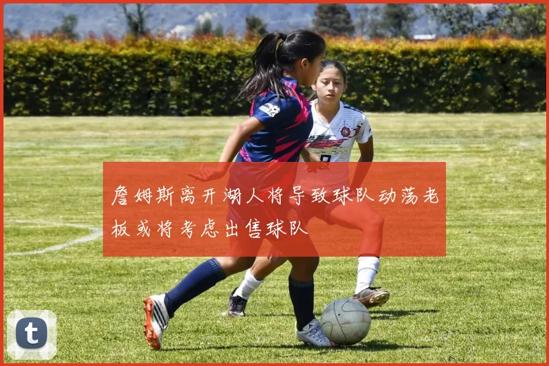 詹姆斯离开湖人将导致球队动荡老板或将考虑出售球队
